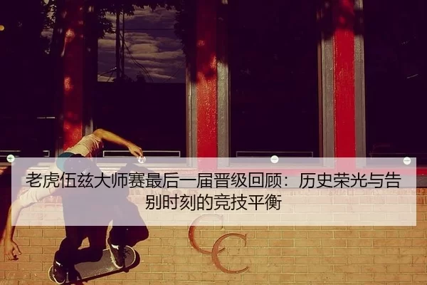 老虎伍兹大师赛最后一届晋级回顾：历史荣光与告别时刻的竞技平衡
