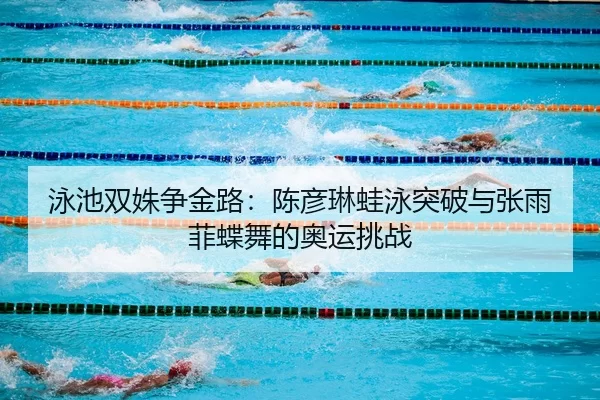 泳池双姝争金路：陈彦琳蛙泳突破与张雨菲蝶舞的奥运挑战